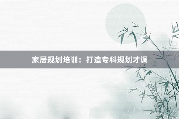 家居规划培训：打造专科规划才调