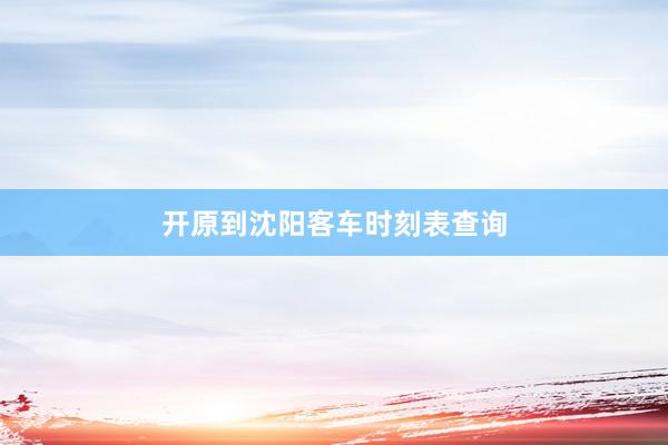 开原到沈阳客车时刻表查询