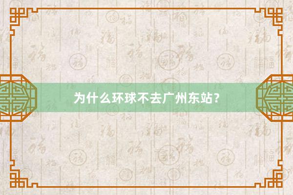 为什么环球不去广州东站？