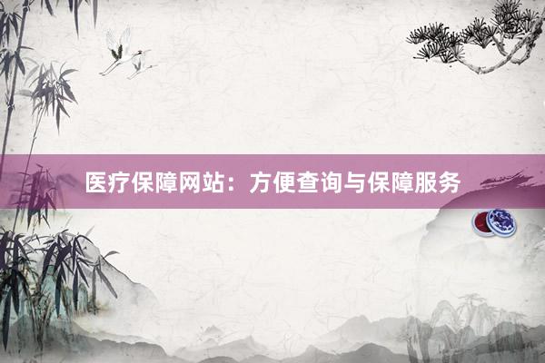 医疗保障网站：方便查询与保障服务