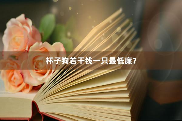 杯子狗若干钱一只最低廉？