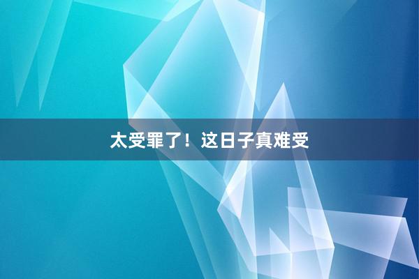 太受罪了！这日子真难受